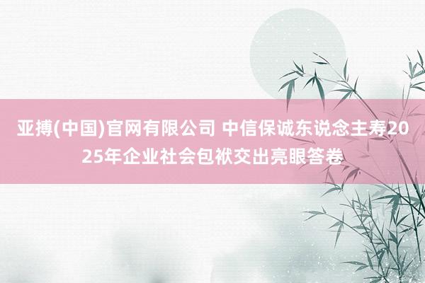 亚搏(中国)官网有限公司 中信保诚东说念主寿2025年企业社会包袱交出亮眼答卷