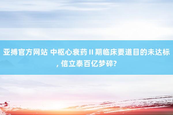 亚搏官方网站 中枢心衰药Ⅱ期临床要道目的未达标, 信立泰百亿梦碎?