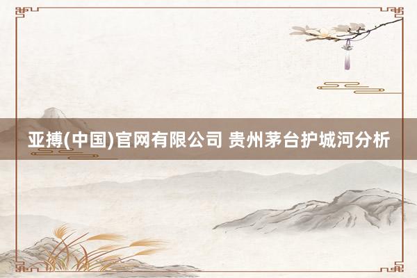 亚搏(中国)官网有限公司 贵州茅台护城河分析