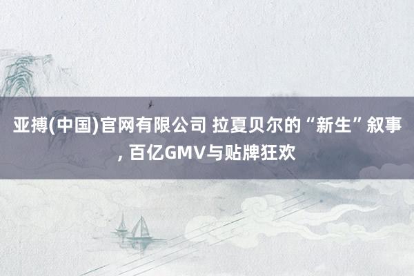 亚搏(中国)官网有限公司 拉夏贝尔的“新生”叙事， 百亿GMV与贴牌狂欢