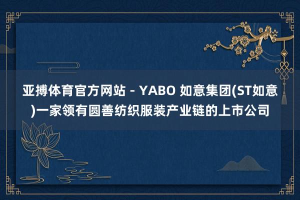 亚搏体育官方网站 - YABO 如意集团(ST如意)一家领有圆善纺织服装产业链的上市公司