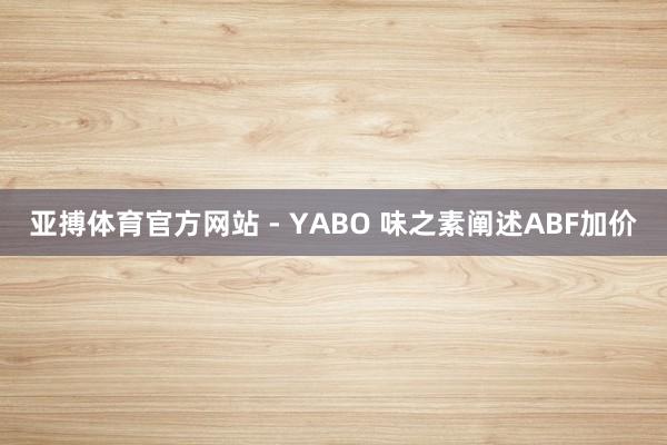 亚搏体育官方网站 - YABO 味之素阐述ABF加价