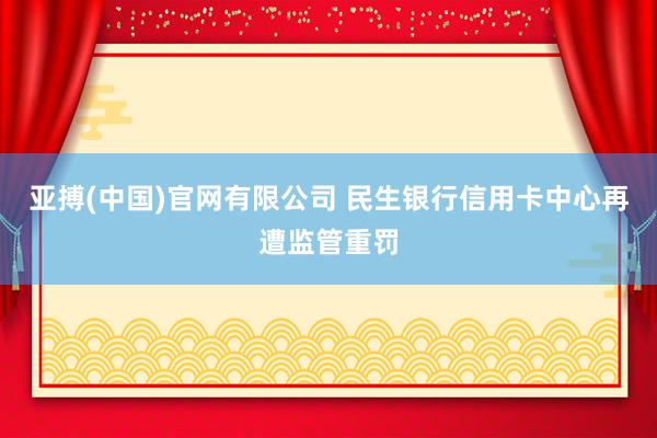 亚搏(中国)官网有限公司 民生银行信用卡中心再遭监管重罚