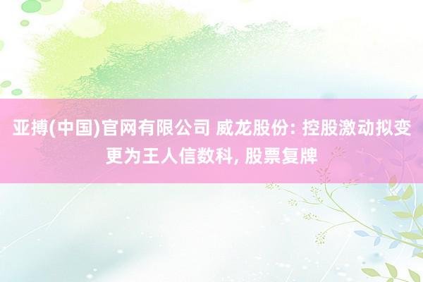 亚搏(中国)官网有限公司 威龙股份: 控股激动拟变更为王人信数科， 股票复牌