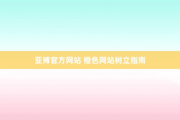 亚搏官方网站 橙色网站树立指南