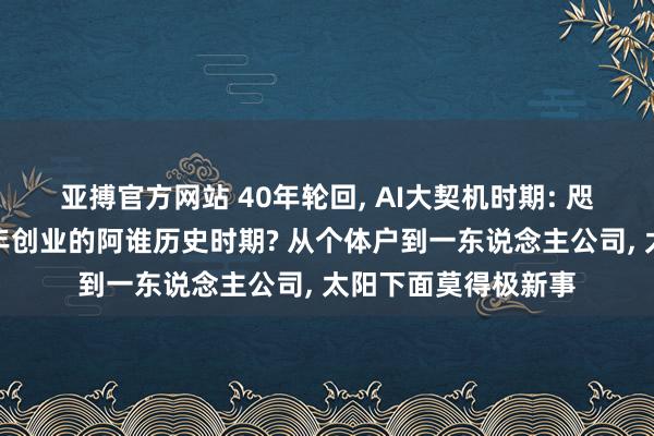 亚搏官方网站 40年轮回, AI大契机时期: 咫尺像不像任正非当年创业的阿谁历史时期? 从个体户到一东说念主公司, 太阳下面莫得极新事