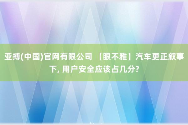 亚搏(中国)官网有限公司 【眼不雅】汽车更正叙事下， 用户安全应该占几分?