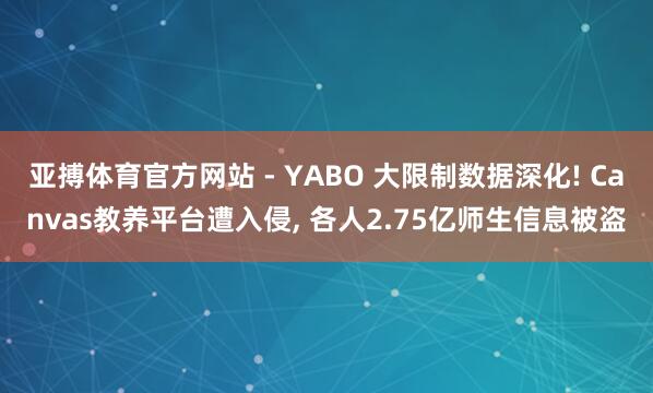 亚搏体育官方网站 - YABO 大限制数据深化! Canvas教养平台遭入侵， 各人2.75亿师生信息被盗