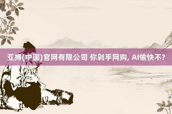 亚搏(中国)官网有限公司 你剁手网购, AI愉快不?