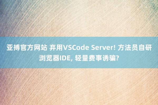 亚搏官方网站 弃用VSCode Server! 方法员自研浏览器IDE， 轻量费事诱骗?