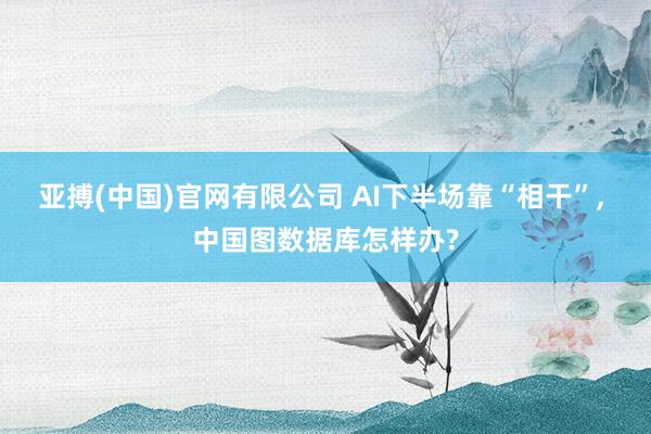亚搏(中国)官网有限公司 AI下半场靠“相干”, 中国图数据库怎样办?