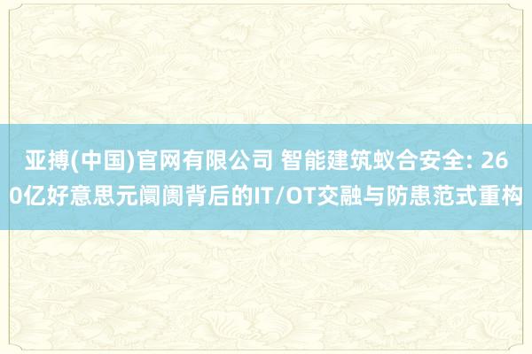 亚搏(中国)官网有限公司 智能建筑蚁合安全: 260亿好意思元阛阓背后的IT/OT交融与防患范式重构
