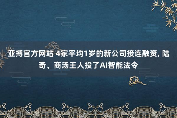 亚搏官方网站 4家平均1岁的新公司接连融资, 陆奇、商汤王人投了AI智能法令