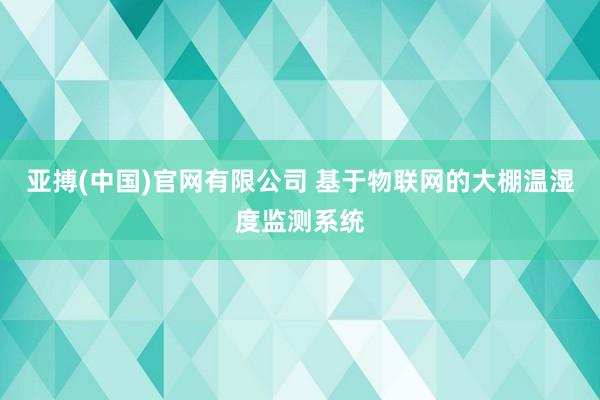 亚搏(中国)官网有限公司 基于物联网的大棚温湿度监测系统