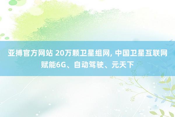 亚搏官方网站 20万颗卫星组网， 中国卫星互联网赋能6G、自动驾驶、元天下