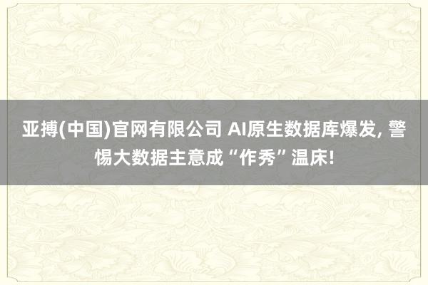 亚搏(中国)官网有限公司 AI原生数据库爆发， 警惕大数据主意成“作秀”温床!