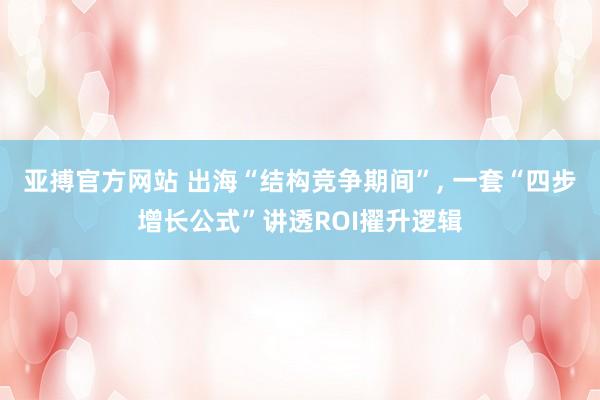 亚搏官方网站 出海“结构竞争期间”, 一套“四步增长公式”讲透ROI擢升逻辑