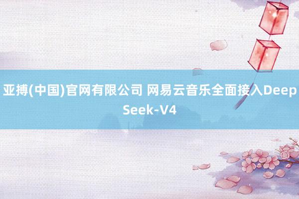 亚搏(中国)官网有限公司 网易云音乐全面接入DeepSeek-V4