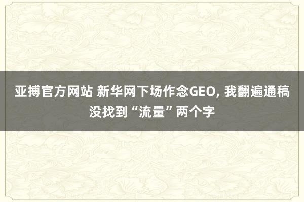 亚搏官方网站 新华网下场作念GEO， 我翻遍通稿没找到“流量”两个字
