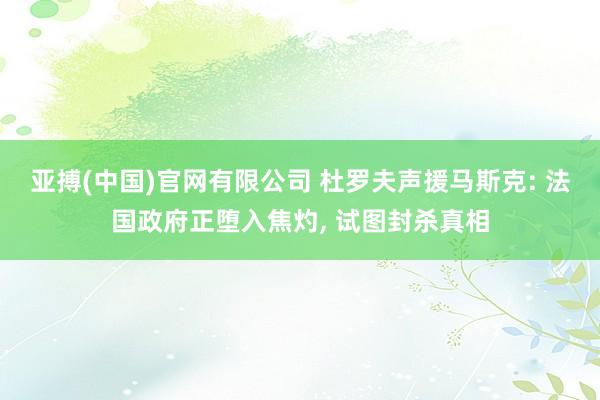 亚搏(中国)官网有限公司 杜罗夫声援马斯克: 法国政府正堕入焦灼, 试图封杀真相