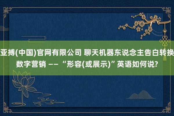亚搏(中国)官网有限公司 聊天机器东说念主告白转换数字营销 —— “形容(或展示)”英语如何说?