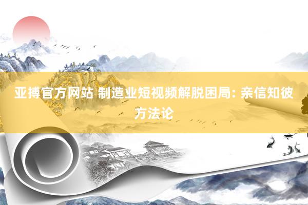 亚搏官方网站 制造业短视频解脱困局: 亲信知彼方法论