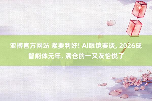 亚搏官方网站 紧要利好! AI眼镜赛谈, 2026成智能体元年, 满仓的一又友怡悦了