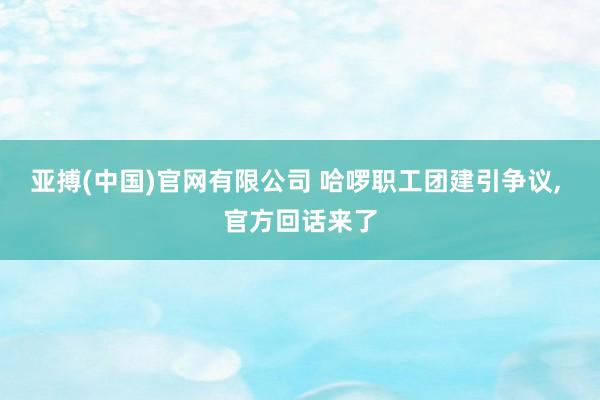 亚搏(中国)官网有限公司 哈啰职工团建引争议， 官方回话来了