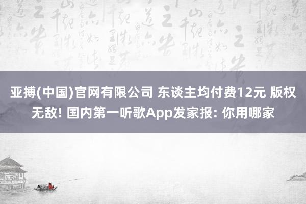 亚搏(中国)官网有限公司 东谈主均付费12元 版权无敌! 国内第一听歌App发家报: 你用哪家