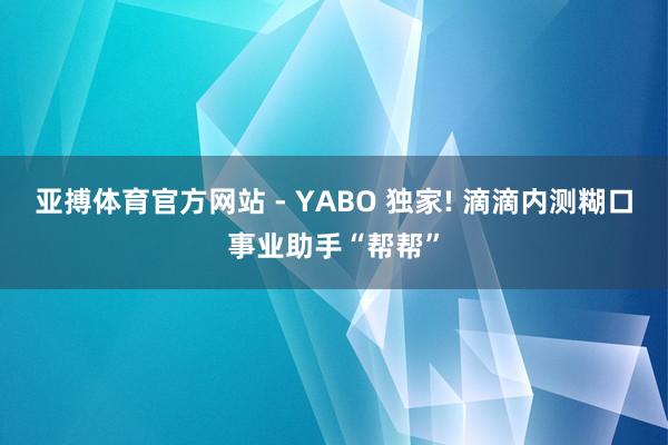 亚搏体育官方网站 - YABO 独家! 滴滴内测糊口事业助手“帮帮”