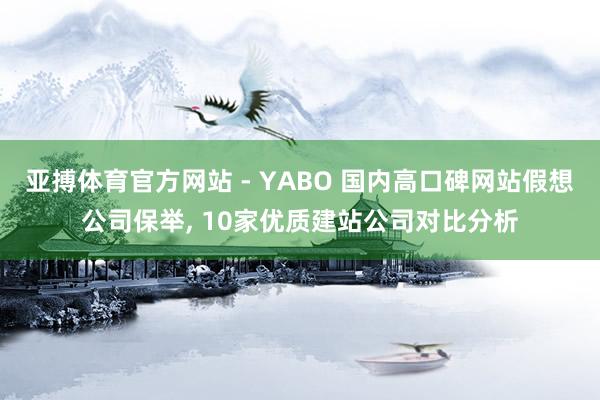 亚搏体育官方网站 - YABO 国内高口碑网站假想公司保举, 10家优质建站公司对比分析