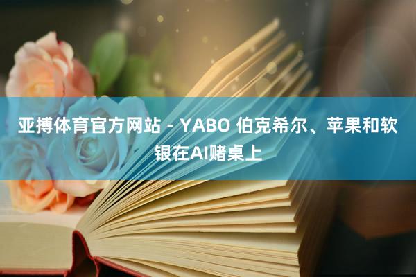 亚搏体育官方网站 - YABO 伯克希尔、苹果和软银在AI赌桌上