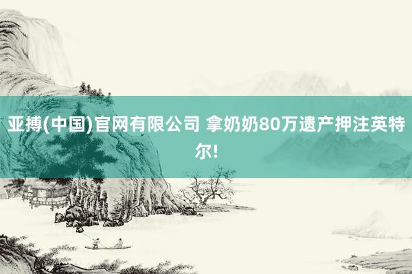 亚搏(中国)官网有限公司 拿奶奶80万遗产押注英特尔!