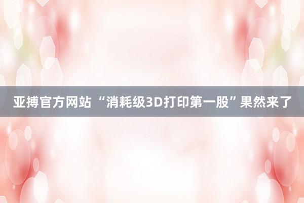 亚搏官方网站 “消耗级3D打印第一股”果然来了