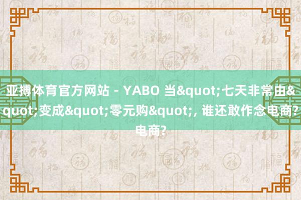 亚搏体育官方网站 - YABO 当"七天非常由"变成"零元购", 谁还敢作念电商?