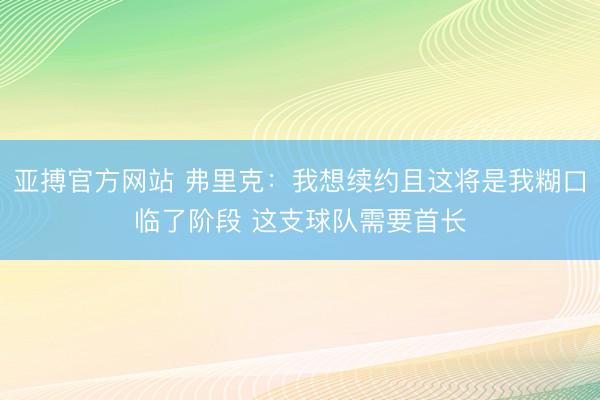 亚搏官方网站 弗里克:我想续约且这将是我糊口临了阶段 这支球队需要首长