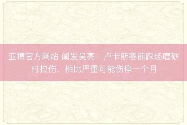 亚搏官方网站 阐发吴亮：卢卡斯赛前踩场磨砺时拉伤，相比严重可能伤停一个月