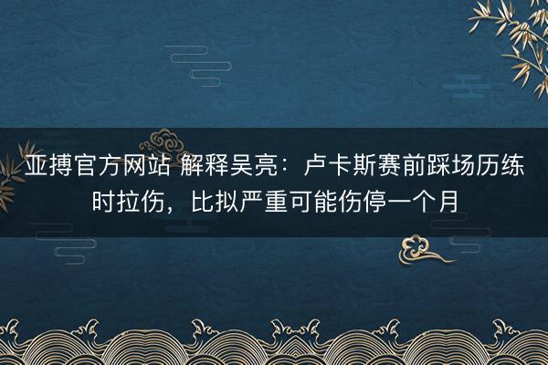 亚搏官方网站 解释吴亮：卢卡斯赛前踩场历练时拉伤，比拟严重可能伤停一个月