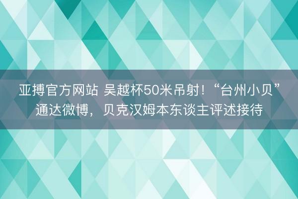 亚搏官方网站 吴越杯50米吊射！“台州小贝”通达微博，贝克汉姆本东谈主评述接待