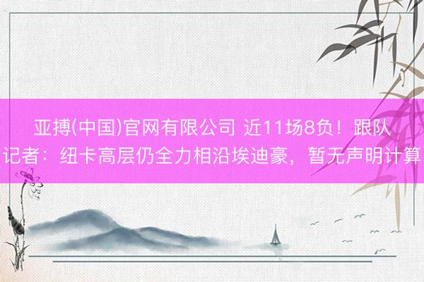 亚搏(中国)官网有限公司 近11场8负！跟队记者：纽卡高层仍全力相沿埃迪豪，暂无声明计算