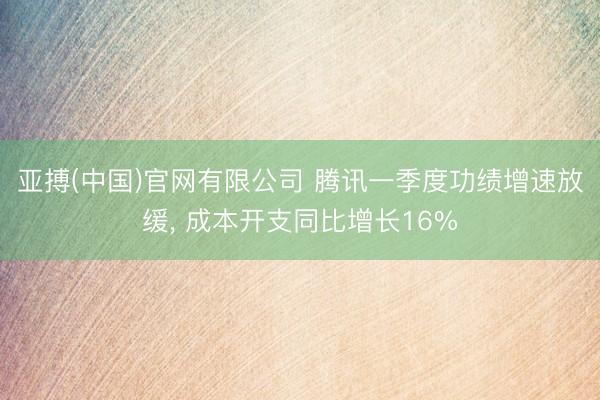 亚搏(中国)官网有限公司 腾讯一季度功绩增速放缓， 成本开支同比增长16%