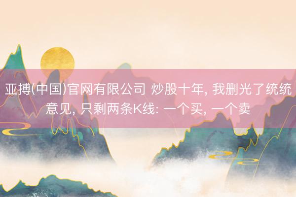 亚搏(中国)官网有限公司 炒股十年, 我删光了统统意见, 只剩两条K线: 一个买, 一个卖