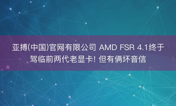 亚搏(中国)官网有限公司 AMD FSR 4.1终于驾临前两代老显卡! 但有俩坏音信