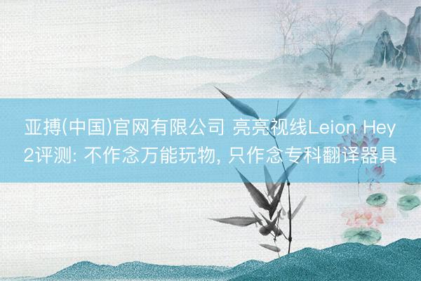 亚搏(中国)官网有限公司 亮亮视线Leion Hey2评测: 不作念万能玩物, 只作念专科翻译器具