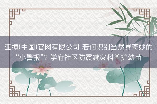 亚搏(中国)官网有限公司 若何识别当然界奇妙的“小警报”? 学府社区防震减灾科普护幼苗