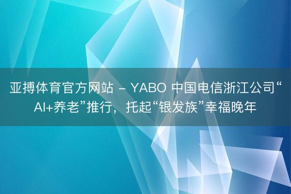 亚搏体育官方网站 - YABO 中国电信浙江公司“AI+养老”推行，托起“银发族”幸福晚年