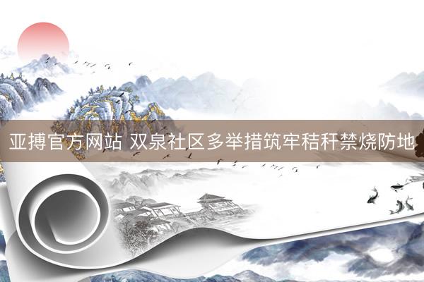 亚搏官方网站 双泉社区多举措筑牢秸秆禁烧防地