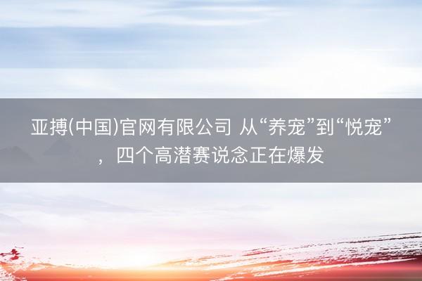 亚搏(中国)官网有限公司 从“养宠”到“悦宠”，<a href=