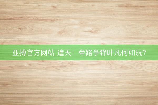 亚搏官方网站 遮天：帝路争锋叶凡何如玩？