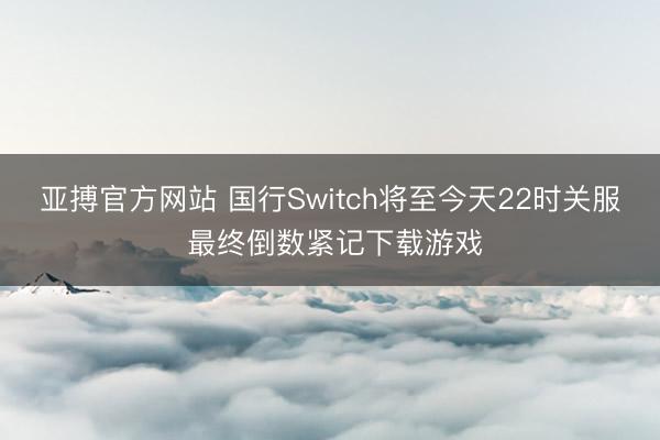 亚搏官方网站 国行Switch将至今天22时关服 最终倒数紧记下载游戏